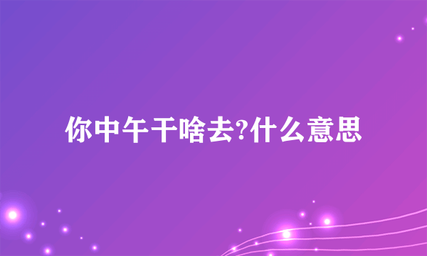 你中午干啥去?什么意思