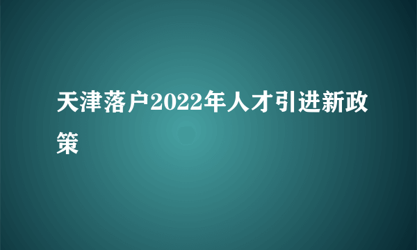 天津落户2022年人才引进新政策
