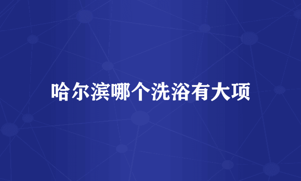 哈尔滨哪个洗浴有大项