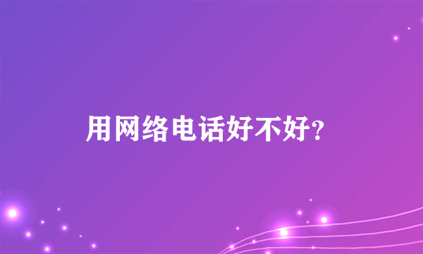用网络电话好不好？