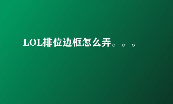 LOL排位边框怎么弄。。。