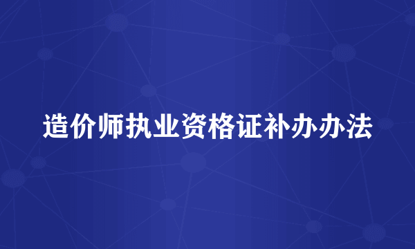 造价师执业资格证补办办法