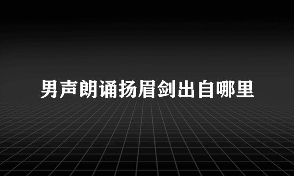 男声朗诵扬眉剑出自哪里