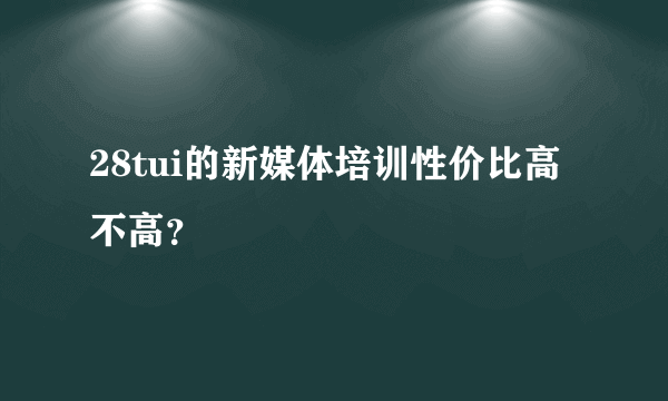 28tui的新媒体培训性价比高不高？