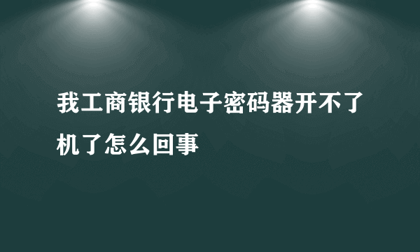 我工商银行电子密码器开不了机了怎么回事