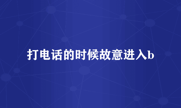 打电话的时候故意进入b