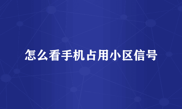怎么看手机占用小区信号
