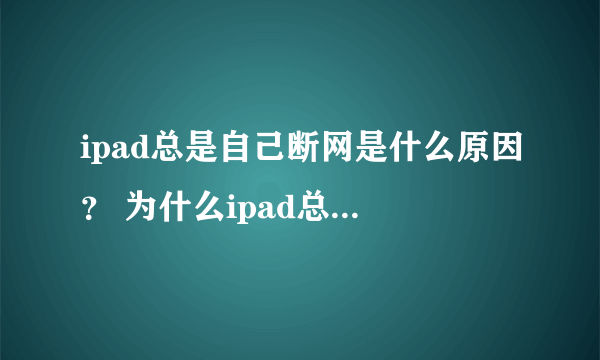 ipad总是自己断网是什么原因？ 为什么ipad总是自己断