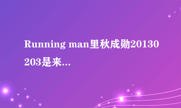 Running man里秋成勋20130203是来的第一期吗？为什么中间有段内容说他之前来过，还跟