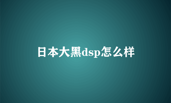 日本大黑dsp怎么样
