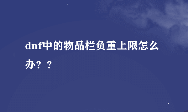 dnf中的物品栏负重上限怎么办？？