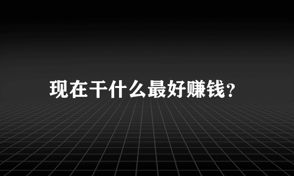 现在干什么最好赚钱？