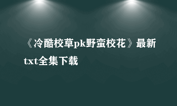 《冷酷校草pk野蛮校花》最新txt全集下载