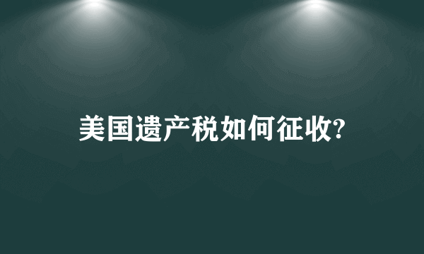 美国遗产税如何征收?