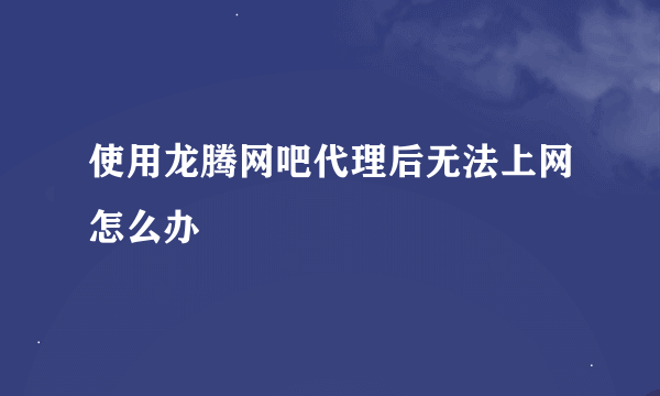 使用龙腾网吧代理后无法上网怎么办