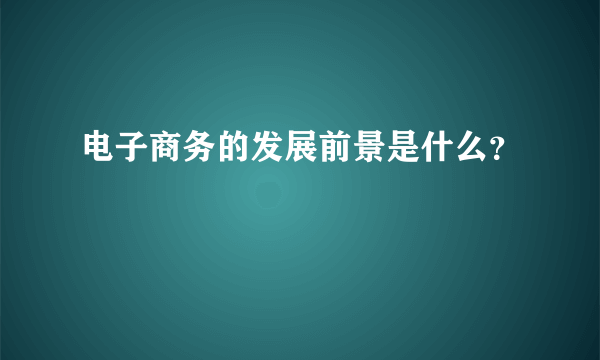 电子商务的发展前景是什么？
