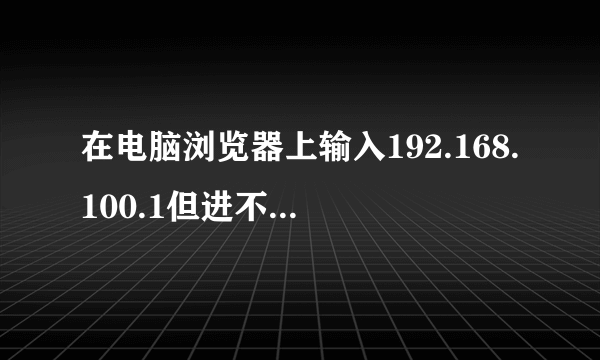在电脑浏览器上输入192.168.100.1但进不去登陆页面
