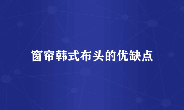 窗帘韩式布头的优缺点