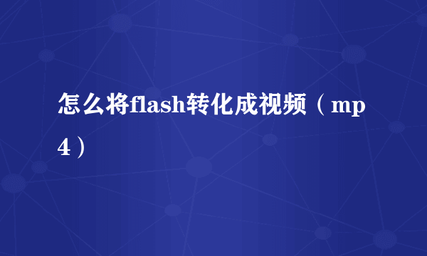 怎么将flash转化成视频（mp4）