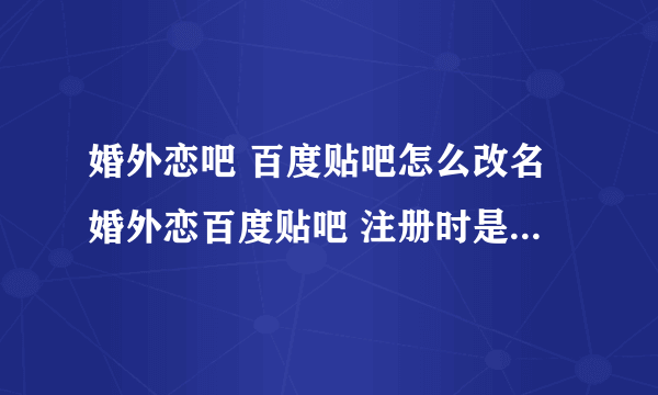 婚外恋吧 百度贴吧怎么改名婚外恋百度贴吧 注册时是真名字 我想改名字 怎么改啊