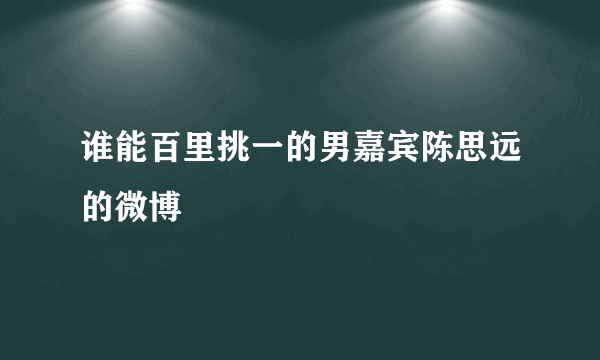 谁能百里挑一的男嘉宾陈思远的微博