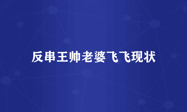 反串王帅老婆飞飞现状