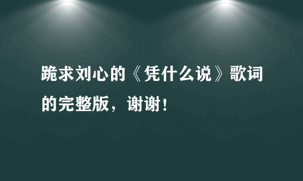 跪求刘心的《凭什么说》歌词的完整版，谢谢！