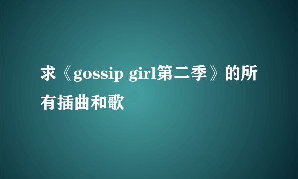 求《gossip girl第二季》的所有插曲和歌