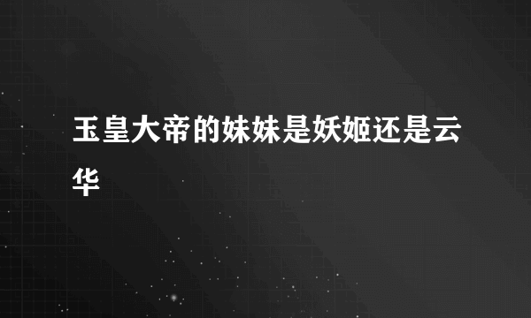 玉皇大帝的妹妹是妖姬还是云华