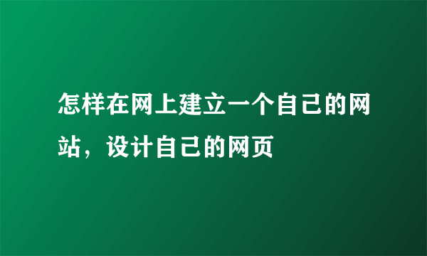 怎样在网上建立一个自己的网站，设计自己的网页