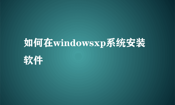 如何在windowsxp系统安装软件