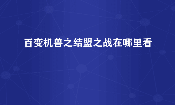 百变机兽之结盟之战在哪里看