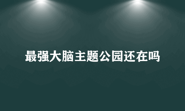 最强大脑主题公园还在吗
