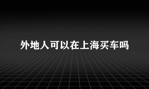 外地人可以在上海买车吗