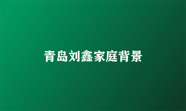 青岛刘鑫家庭背景