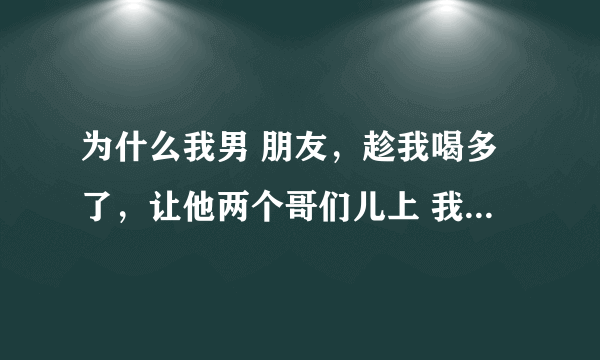 为什么我男 朋友，趁我喝多了，让他两个哥们儿上 我，他真的还爱我吗？