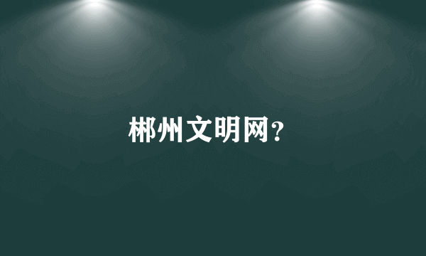 郴州文明网？