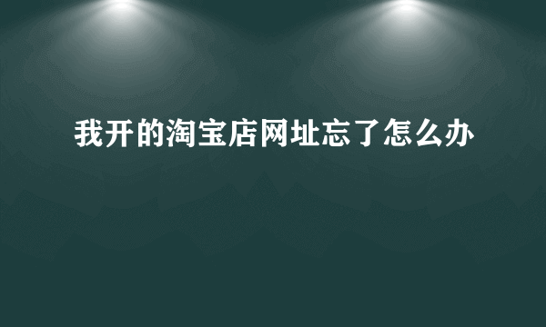 我开的淘宝店网址忘了怎么办