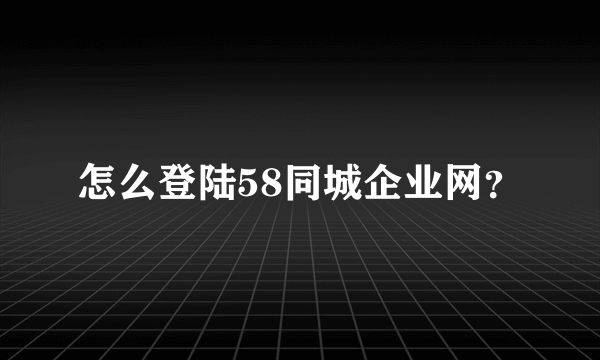 怎么登陆58同城企业网？
