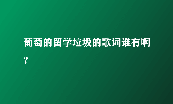 葡萄的留学垃圾的歌词谁有啊？