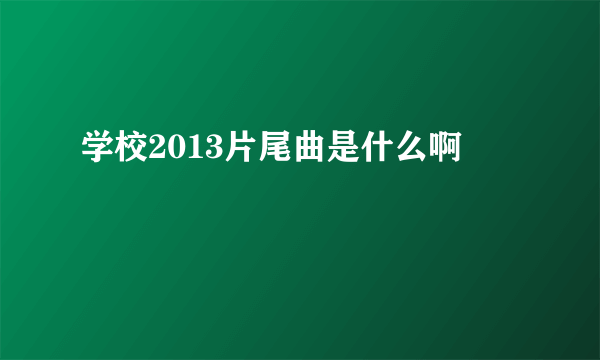 学校2013片尾曲是什么啊
