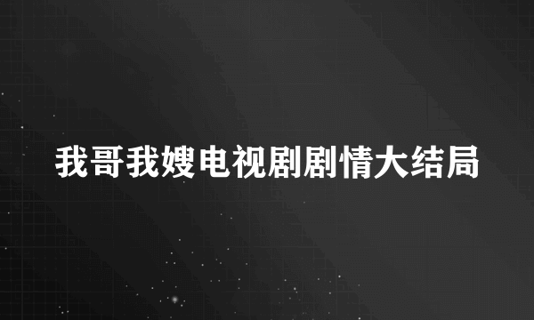 我哥我嫂电视剧剧情大结局