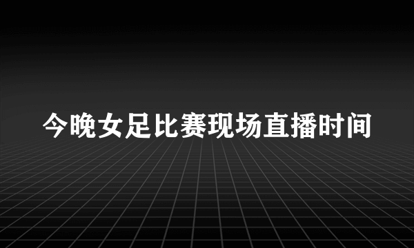 今晚女足比赛现场直播时间
