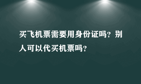 买飞机票需要用身份证吗？别人可以代买机票吗？