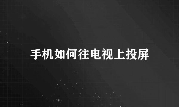 手机如何往电视上投屏