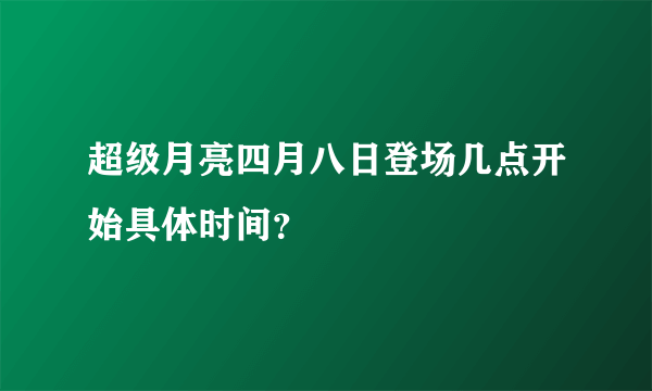 超级月亮四月八日登场几点开始具体时间？