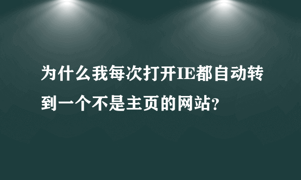为什么我每次打开IE都自动转到一个不是主页的网站？