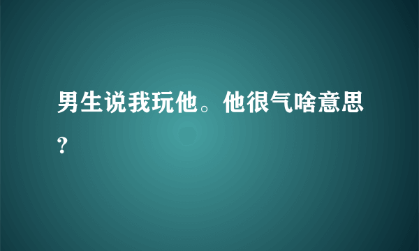 男生说我玩他。他很气啥意思？