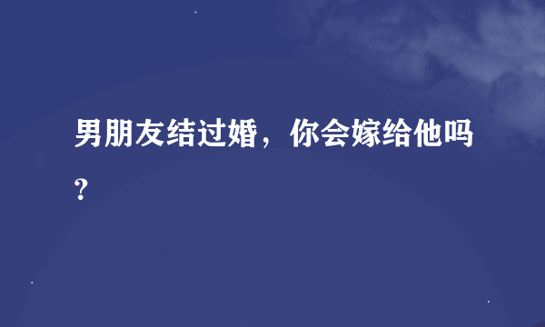 男朋友结过婚，你会嫁给他吗？