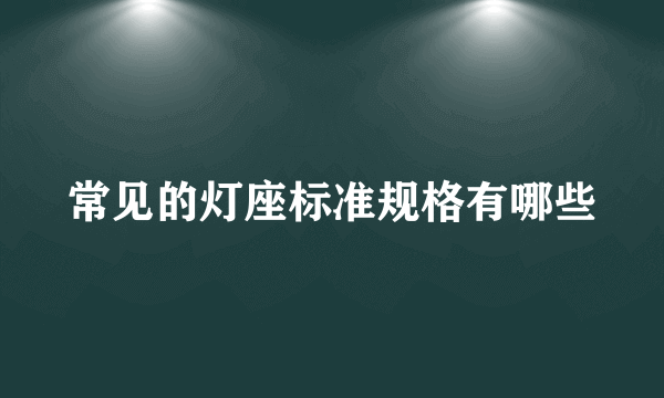 常见的灯座标准规格有哪些
